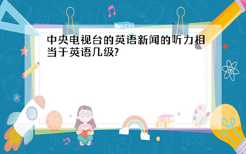 中央电视台的英语新闻的听力相当于英语几级?