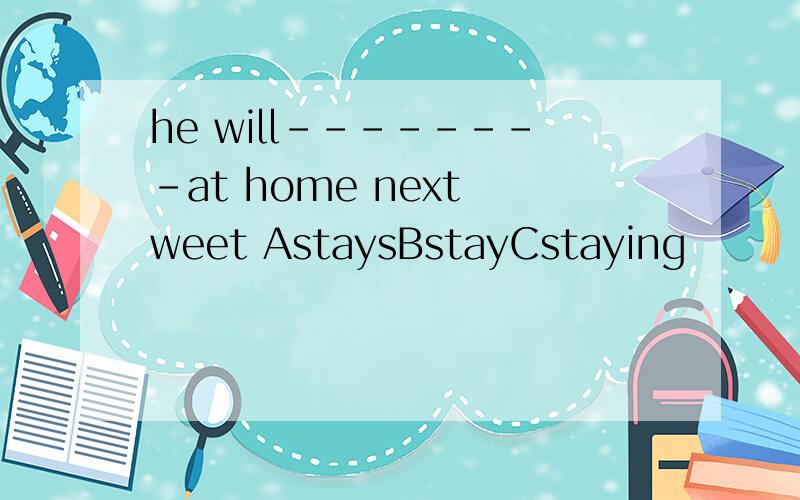 he will--------at home next weet AstaysBstayCstaying