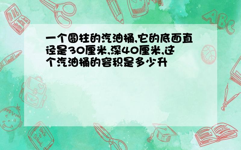 一个圆柱的汽油桶,它的底面直径是30厘米,深40厘米,这个汽油桶的容积是多少升