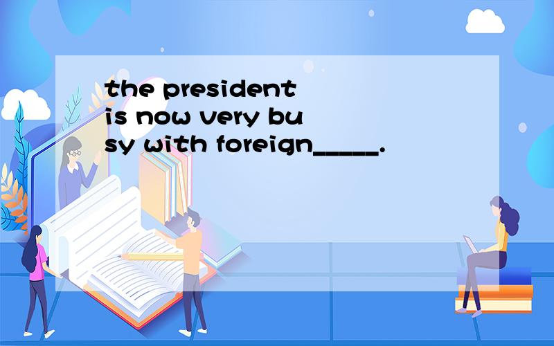 the president is now very busy with foreign_____.