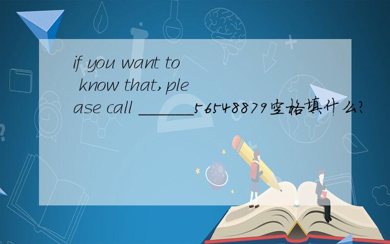 if you want to know that,please call ______56548879空格填什么?