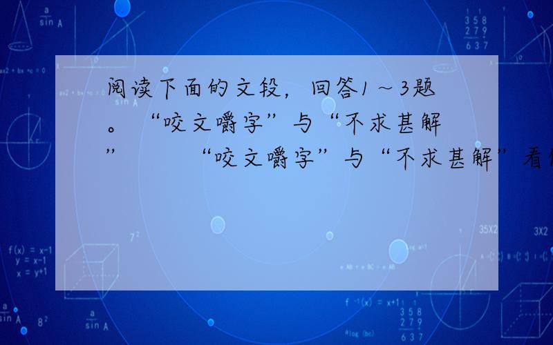 阅读下面的文段，回答1～3题。 “咬文嚼字”与“不求甚解” 　　“咬文嚼字”与“不求甚解”看似矛盾，实质上却是相辅相成、