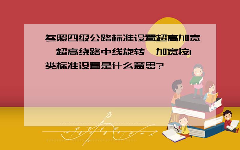 参照四级公路标准设置超高加宽,超高绕路中线旋转,加宽按I类标准设置是什么意思?