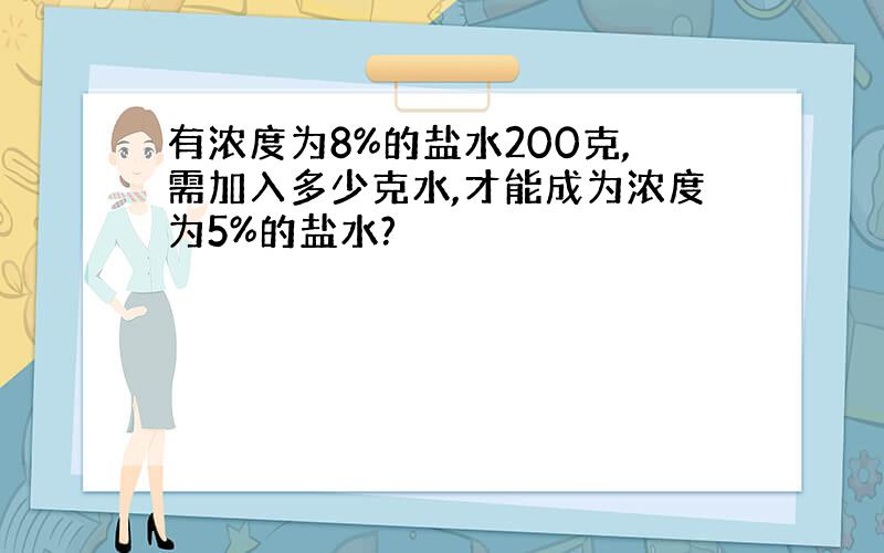 有浓度为8%的盐水200克,需加入多少克水,才能成为浓度为5%的盐水?