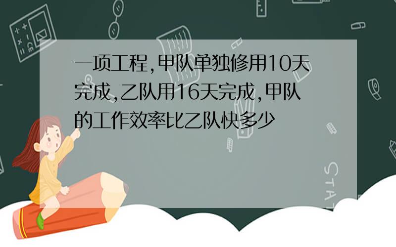 一项工程,甲队单独修用10天完成,乙队用16天完成,甲队的工作效率比乙队快多少