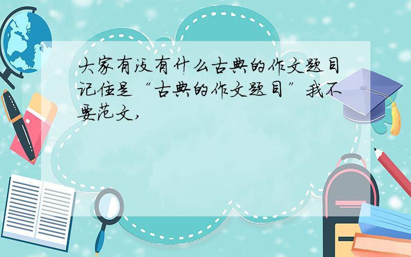 大家有没有什么古典的作文题目记住是“古典的作文题目”我不要范文,