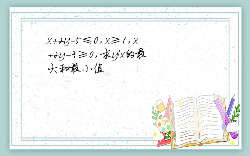 x+2y-5≤0,x≥1,x+2y-3≥0,求y/x的最大和最小值