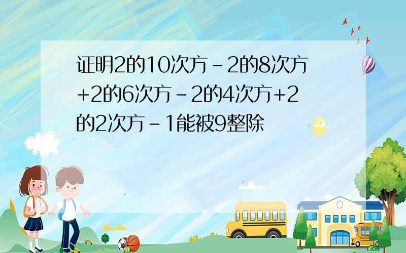 证明2的10次方-2的8次方+2的6次方-2的4次方+2的2次方-1能被9整除