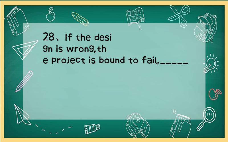 28、If the design is wrong,the project is bound to fail,_____