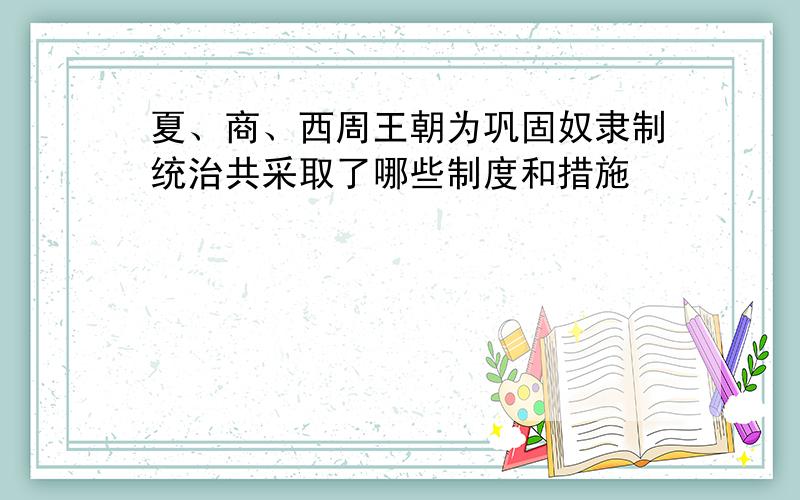 夏、商、西周王朝为巩固奴隶制统治共采取了哪些制度和措施