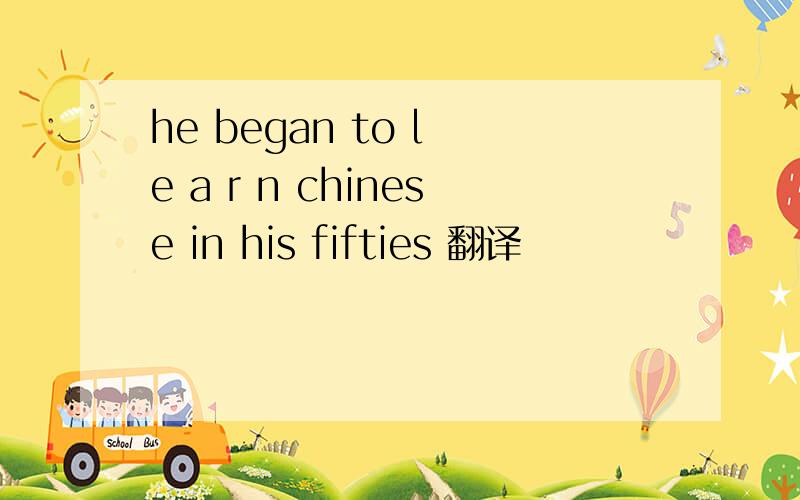 he began to l e a r n chinese in his fifties 翻译