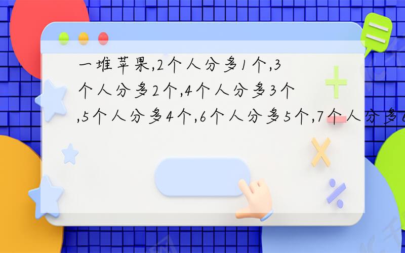 一堆苹果,2个人分多1个,3个人分多2个,4个人分多3个,5个人分多4个,6个人分多5个,7个人分多6个,8个人分多7个