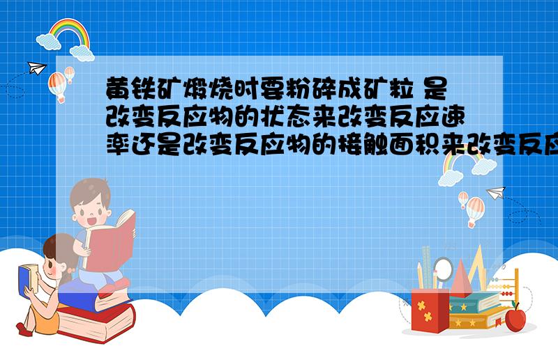 黄铁矿煅烧时要粉碎成矿粒 是改变反应物的状态来改变反应速率还是改变反应物的接触面积来改变反应速率