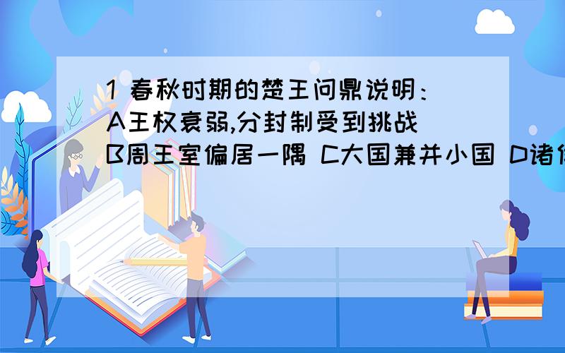 1 春秋时期的楚王问鼎说明：A王权衰弱,分封制受到挑战 B周王室偏居一隅 C大国兼并小国 D诸侯国势力增强