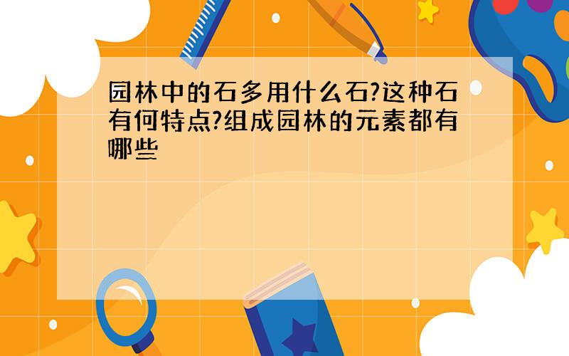 园林中的石多用什么石?这种石有何特点?组成园林的元素都有哪些