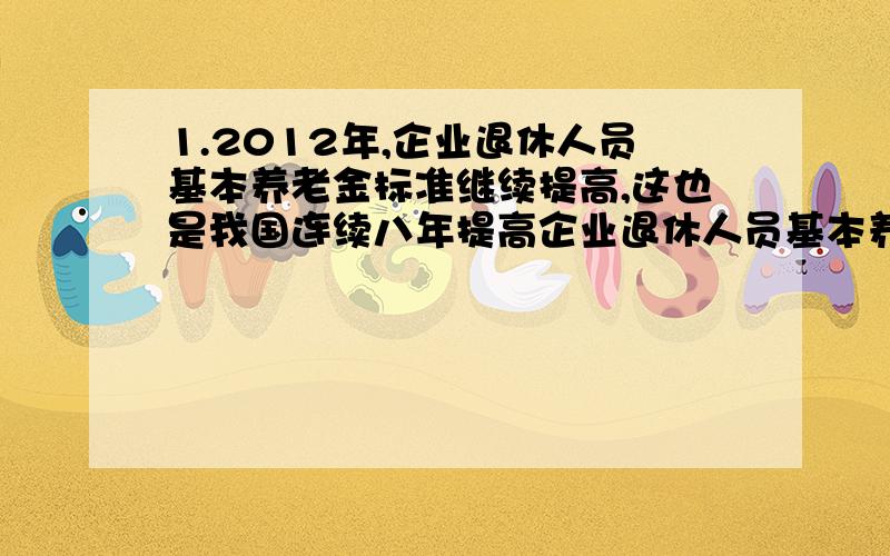 1.2012年,企业退休人员基本养老金标准继续提高,这也是我国连续八年提高企业退休人员基本养老金标准,这样做的经济生活依