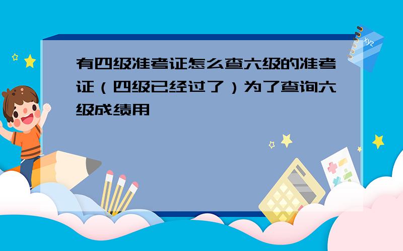 有四级准考证怎么查六级的准考证（四级已经过了）为了查询六级成绩用