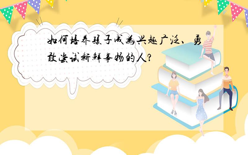 如何培养孩子成为兴趣广泛、勇敢尝试新鲜事物的人?