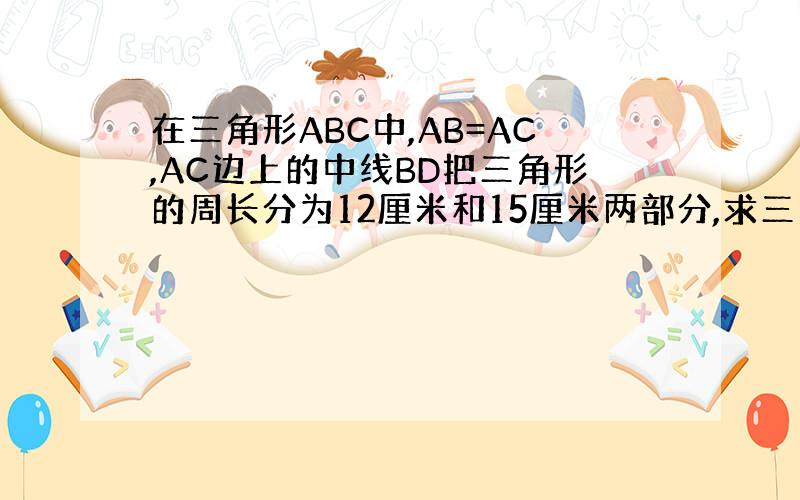 在三角形ABC中,AB=AC,AC边上的中线BD把三角形的周长分为12厘米和15厘米两部分,求三角形各边长.