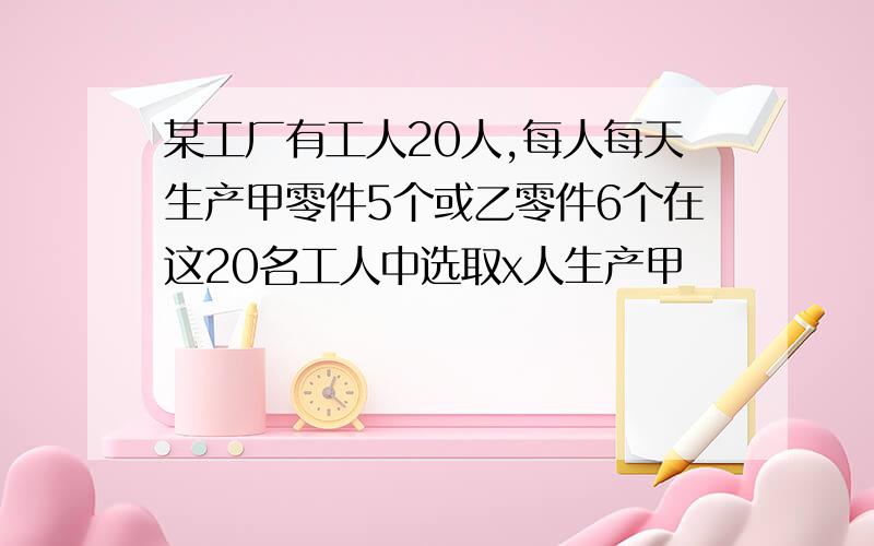 某工厂有工人20人,每人每天生产甲零件5个或乙零件6个在这20名工人中选取x人生产甲