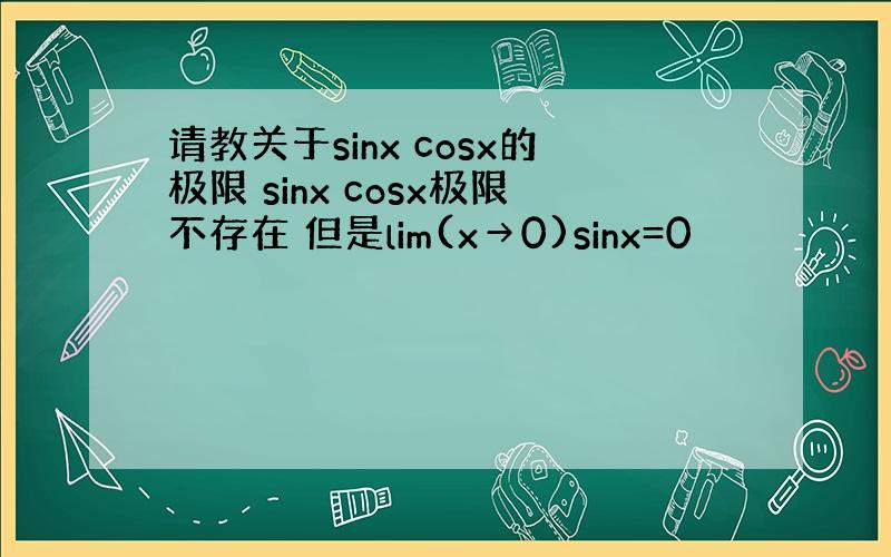 请教关于sinx cosx的极限 sinx cosx极限不存在 但是lim(x→0)sinx=0