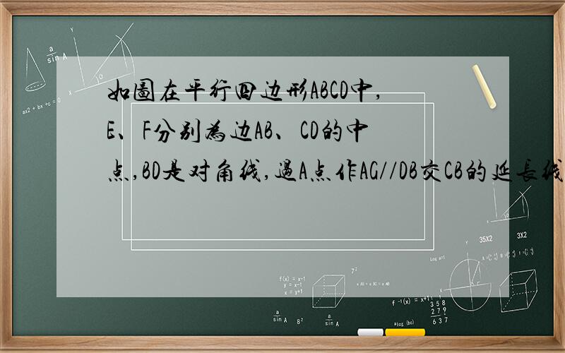 如图在平行四边形ABCD中,E、F分别为边AB、CD的中点,BD是对角线,过A点作AG//DB交CB的延长线于点G