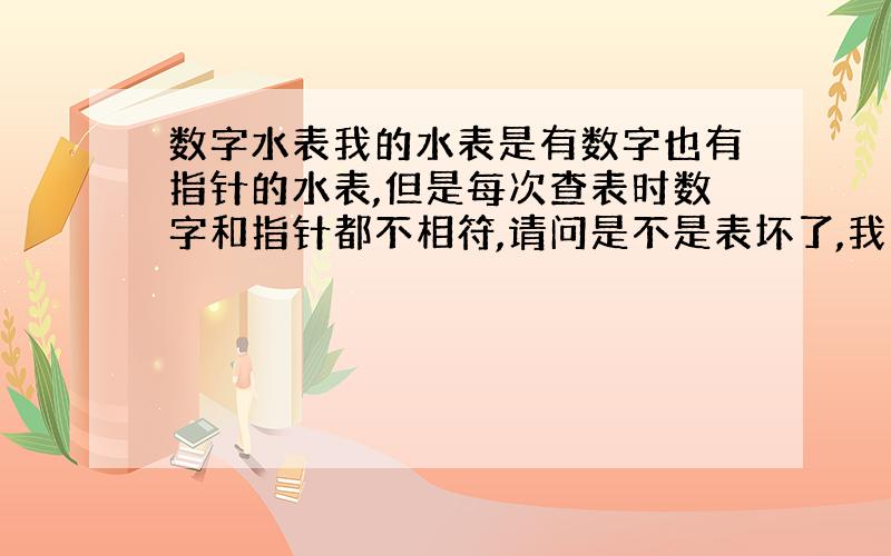 数字水表我的水表是有数字也有指针的水表,但是每次查表时数字和指针都不相符,请问是不是表坏了,我应该怎么办?