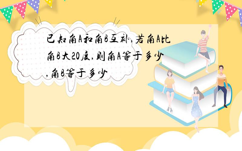 已知角A和角B互补,若角A比角B大20度,则角A等于多少,角B等于多少