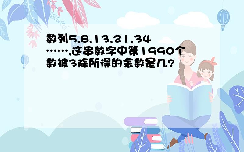 数列5,8,13,21,34……,这串数字中第1990个数被3除所得的余数是几?