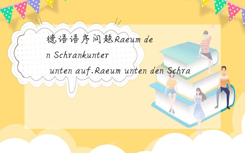 德语语序问题Raeum den Schrankunter unten auf.Raeum unten den Schra