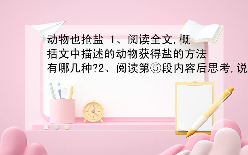 动物也抢盐 1、阅读全文,概括文中描述的动物获得盐的方法有哪几种?2、阅读第⑤段内容后思考,说说“基藤洞”是怎么形成的.