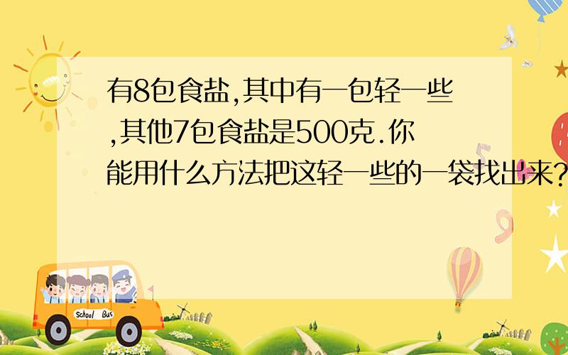 有8包食盐,其中有一包轻一些,其他7包食盐是500克.你能用什么方法把这轻一些的一袋找出来?