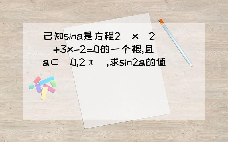 已知sina是方程2(x^2)+3x-2=0的一个根,且a∈(0,2π),求sin2a的值