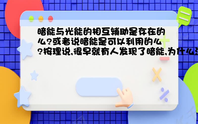 暗能与光能的相互辅助是存在的么?或者说暗能是可以利用的么?按理说,很早就有人发现了暗能,为什么没有人