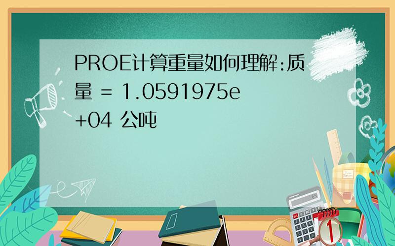 PROE计算重量如何理解:质量 = 1.0591975e+04 公吨