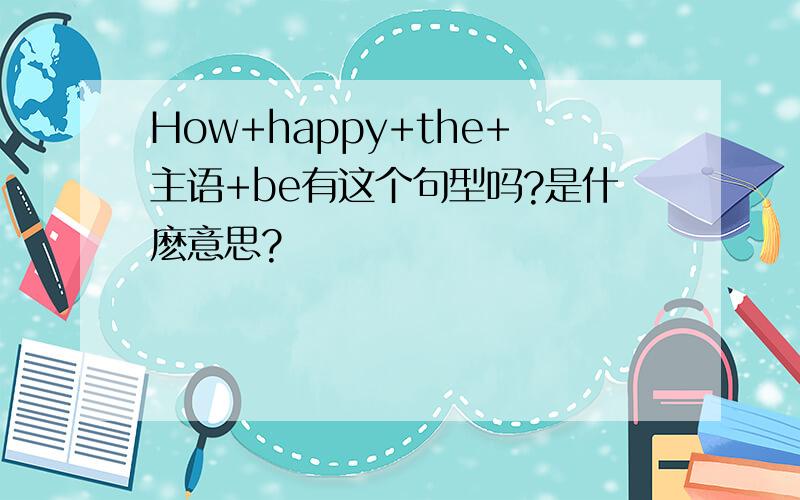 How+happy+the+主语+be有这个句型吗?是什麽意思?