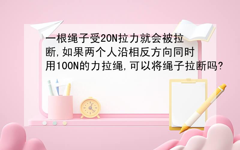 一根绳子受20N拉力就会被拉断,如果两个人沿相反方向同时用100N的力拉绳,可以将绳子拉断吗?