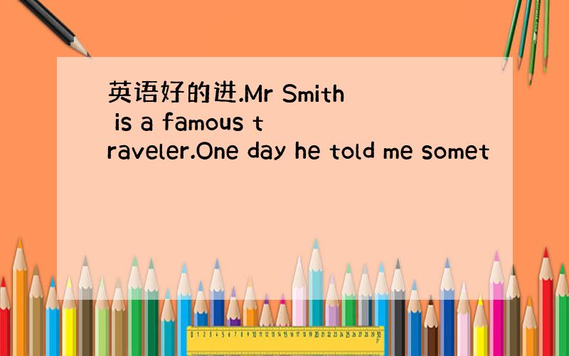 英语好的进.Mr Smith is a famous traveler.One day he told me somet