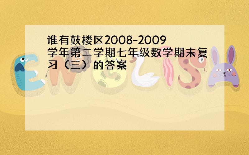 谁有鼓楼区2008-2009学年第二学期七年级数学期末复习（三）的答案