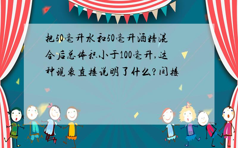 把50毫升水和50毫升酒精混合后总体积小于100毫升,这种现象直接说明了什么?间接