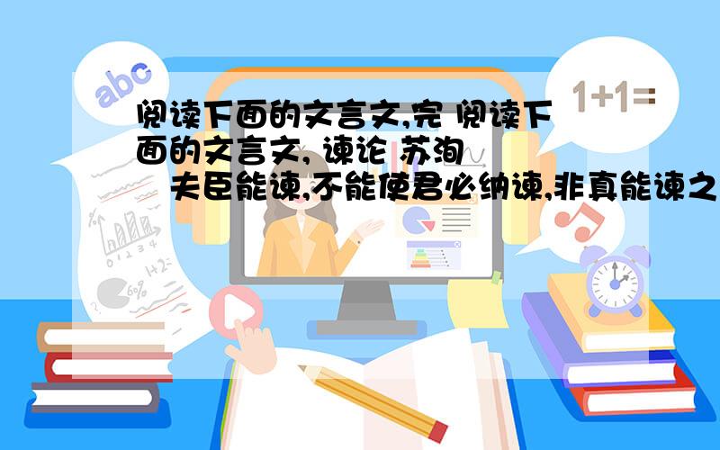 阅读下面的文言文,完 阅读下面的文言文, 谏论 苏洵 　　夫臣能谏,不能使君必纳谏,非真能谏之臣；君能纳谏,不能使臣必谏