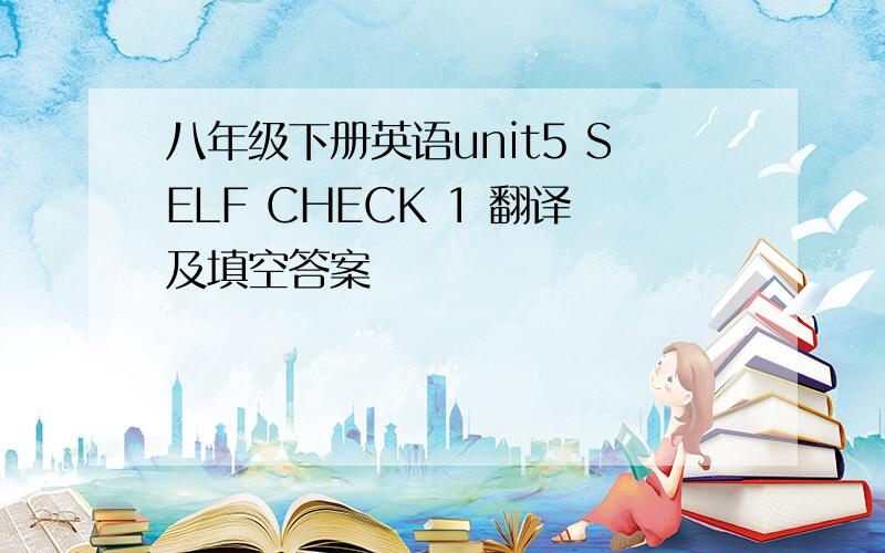 八年级下册英语unit5 SELF CHECK 1 翻译及填空答案