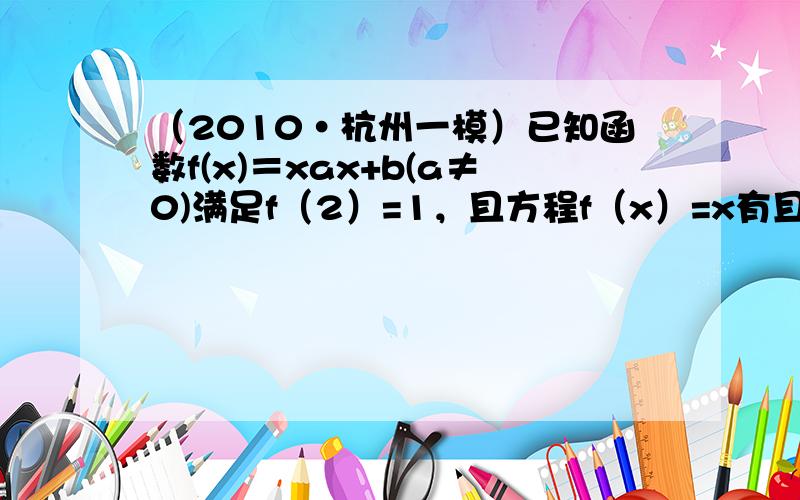 （2010•杭州一模）已知函数f(x)＝xax+b(a≠0)满足f（2）=1，且方程f（x）=x有且仅有一个实数根．