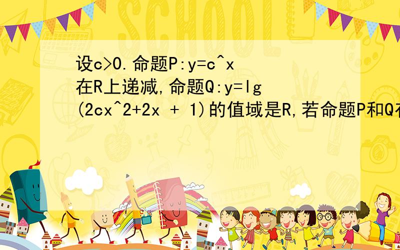 设c>0.命题P:y=c^x在R上递减,命题Q:y=lg(2cx^2+2x + 1)的值域是R,若命题P和Q有且仅有一个