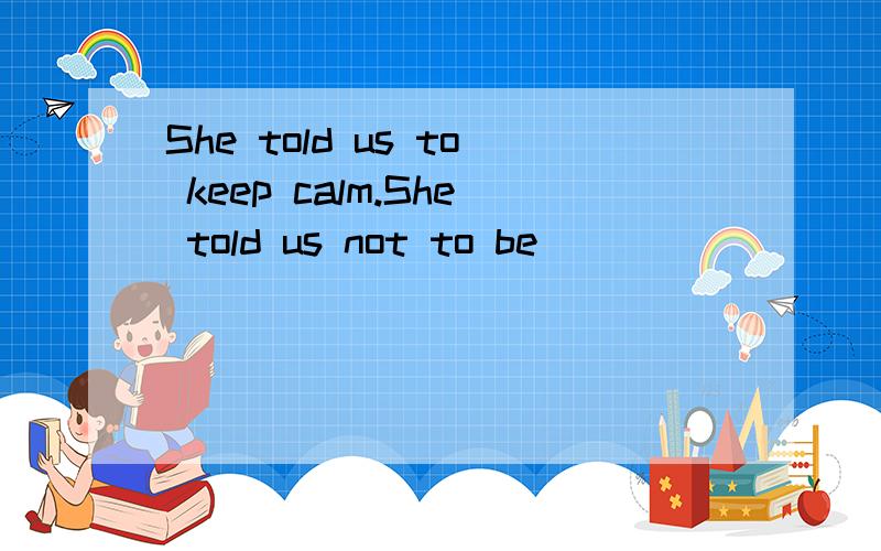 She told us to keep calm.She told us not to be( )