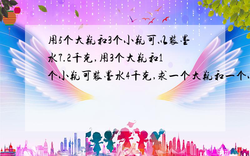 用5个大瓶和3个小瓶可以装墨水7.2千克,用3个大瓶和1个小瓶可装墨水4千克,求一个大瓶和一个小瓶各