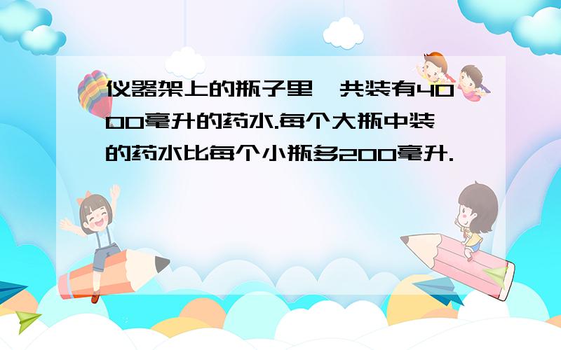 仪器架上的瓶子里一共装有4000毫升的药水.每个大瓶中装的药水比每个小瓶多200毫升.