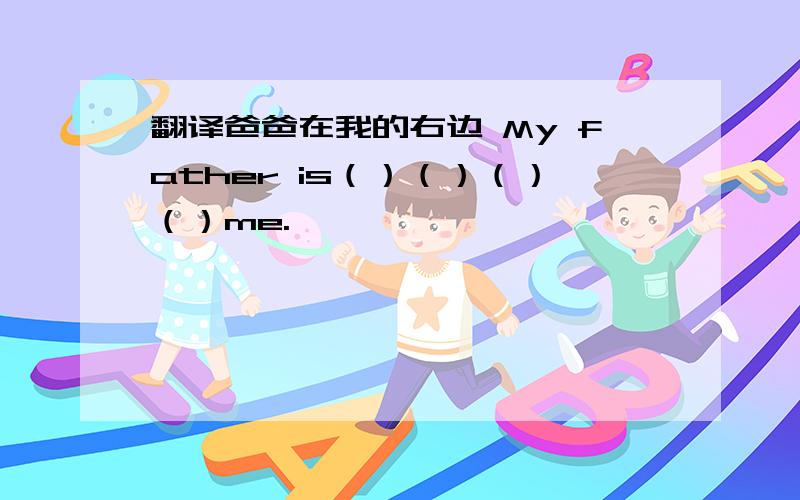 翻译爸爸在我的右边 My father is（）（）（）（）me.