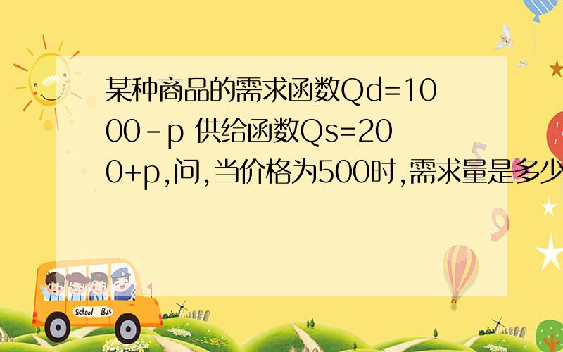 某种商品的需求函数Qd=1000-p 供给函数Qs=200+p,问,当价格为500时,需求量是多少供给量是多少?