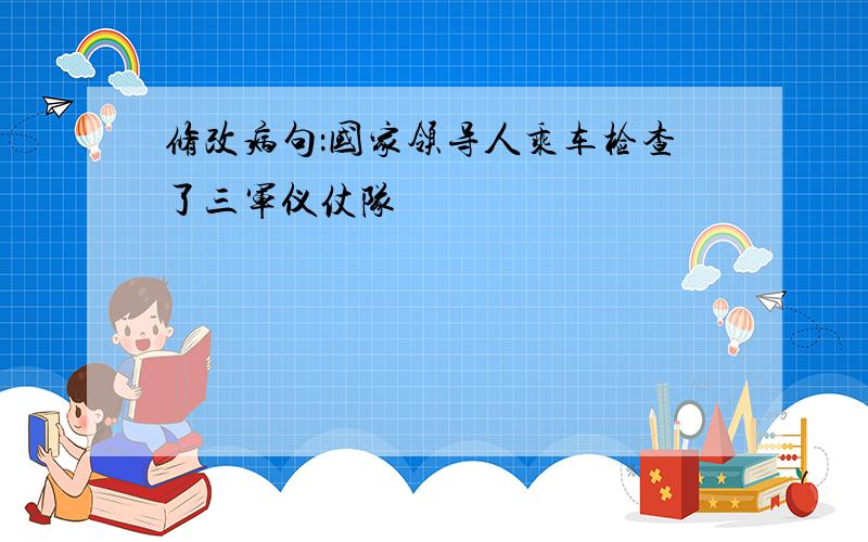 修改病句：国家领导人乘车检查了三军仪仗队